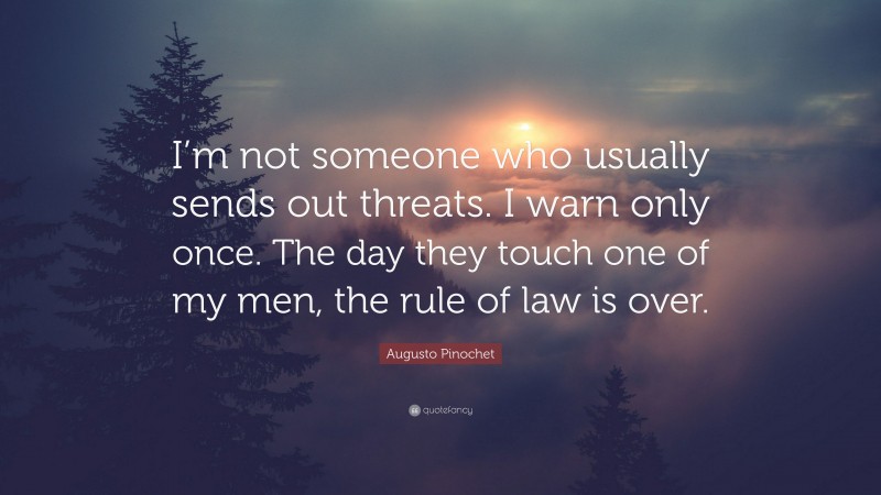 Augusto Pinochet Quote: “I’m not someone who usually sends out threats. I warn only once. The day they touch one of my men, the rule of law is over.”