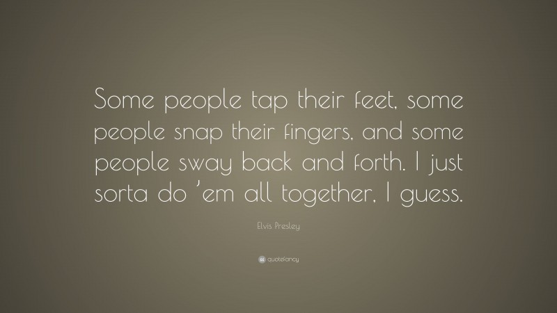 Elvis Presley Quote: “Some people tap their feet, some people snap their fingers, and some people sway back and forth. I just sorta do ’em all together, I guess.”