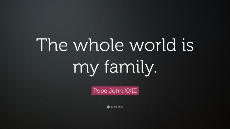 Pope John XXIII Quote: “The whole world is my family.”
