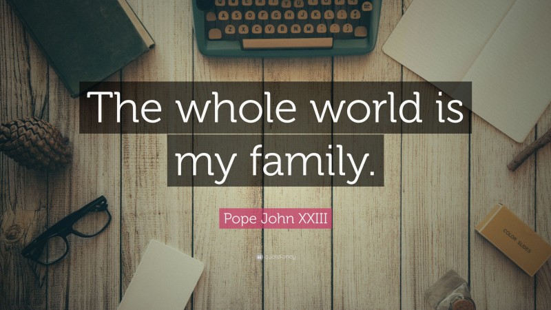 Pope John XXIII Quote: “The whole world is my family.”