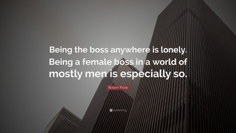 Robert Frost Quote: “Being the boss anywhere is lonely. Being a female boss in a world of mostly men is especially so.”