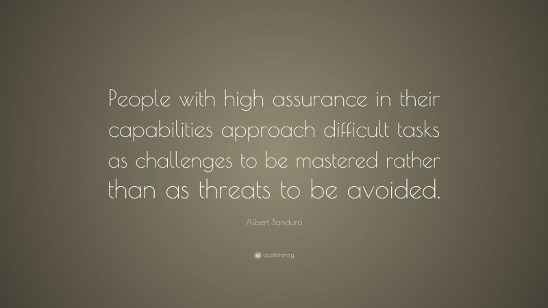 Albert Bandura Quote: “People with high assurance in their capabilities approach difficult tasks as challenges to be mastered rather than as threats to be avoided.”