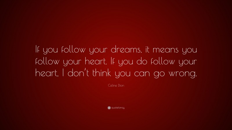 Celine Dion Quote: “If you follow your dreams, it means you follow your heart. If you do follow your heart, I don’t think you can go wrong.”