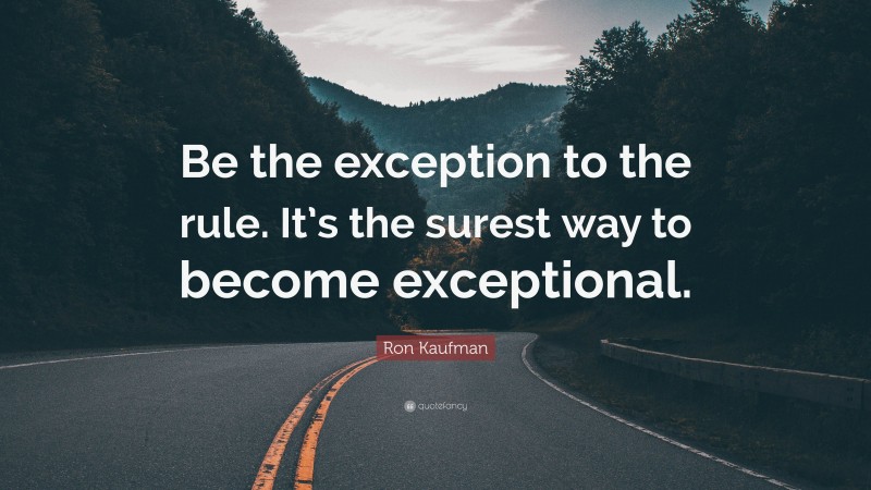 Ron Kaufman Quote: “Be the exception to the rule. It’s the surest way to become exceptional.”