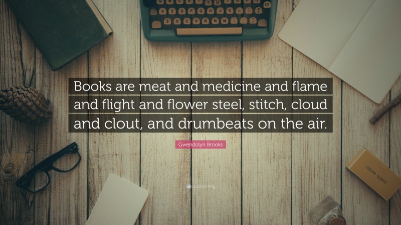 Gwendolyn Brooks Quote: “Books are meat and medicine and flame and flight and flower steel, stitch, cloud and clout, and drumbeats on the air.”