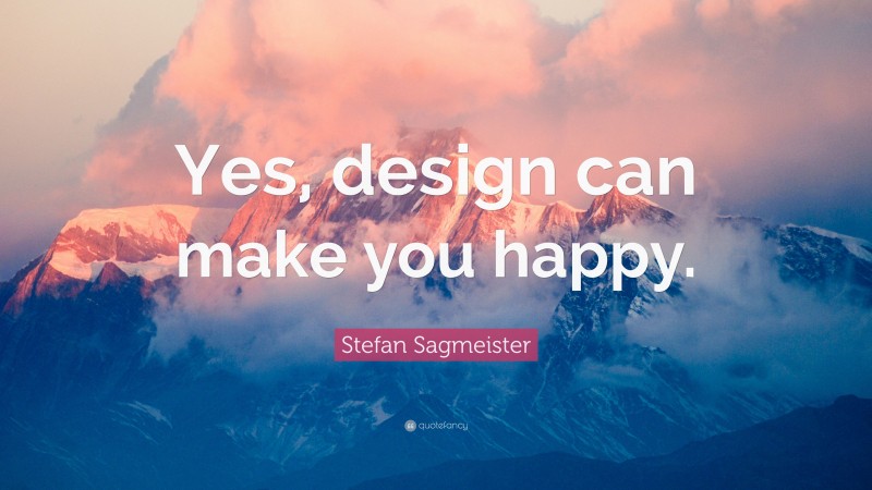 Stefan Sagmeister Quote: “Yes, design can make you happy.”