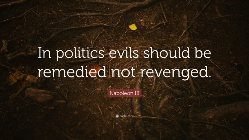 Napoleon III Quote: “In politics evils should be remedied not revenged.”