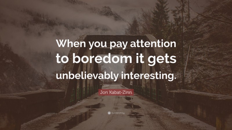 Jon Kabat-Zinn Quote: “When you pay attention to boredom it gets unbelievably interesting.”