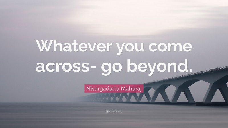 Nisargadatta Maharaj Quote: “Whatever you come across- go beyond.”