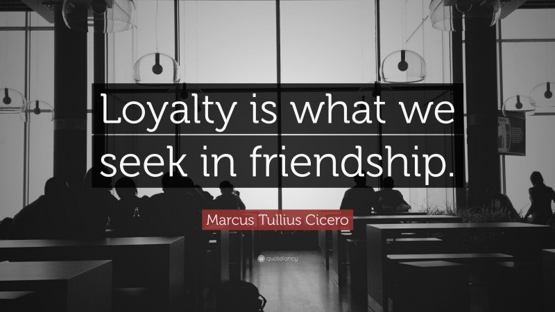 Marcus Tullius Cicero Quote: “Loyalty is what we seek in friendship.”