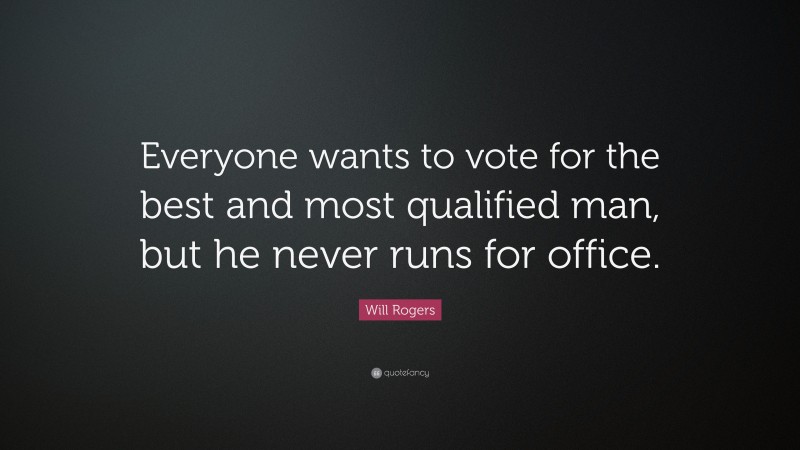 Will Rogers Quote: “Everyone wants to vote for the best and most qualified man, but he never runs for office.”