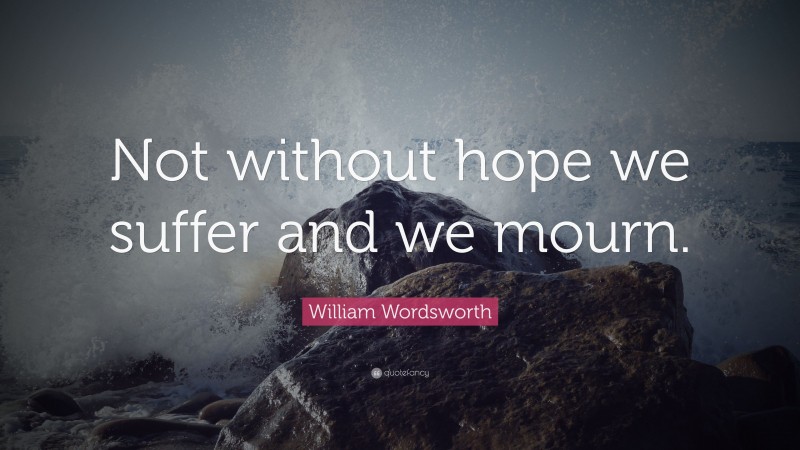 William Wordsworth Quote: “Not without hope we suffer and we mourn.”