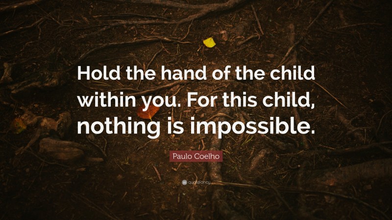 Paulo Coelho Quote: “Hold the hand of the child within you. For this child, nothing is impossible.”