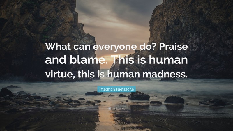 Friedrich Nietzsche Quote: “What can everyone do? Praise and blame. This is human virtue, this is human madness.”