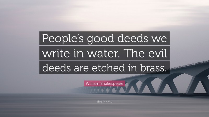 William Shakespeare Quote: “People’s good deeds we write in water. The evil deeds are etched in brass.”