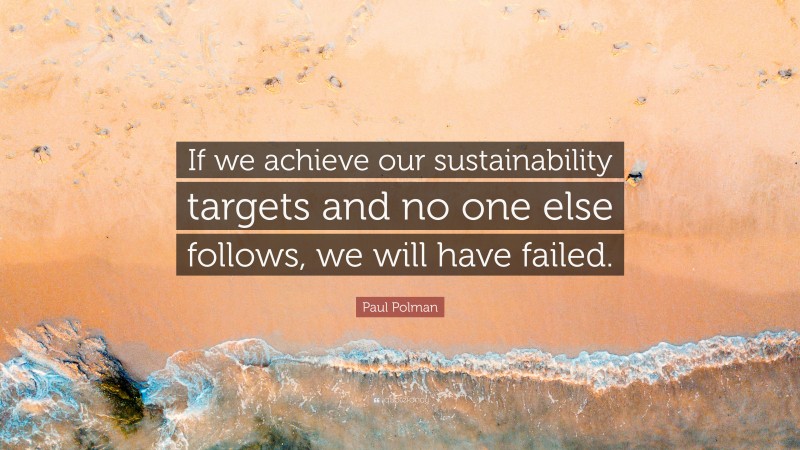 Paul Polman Quote: “If we achieve our sustainability targets and no one else follows, we will have failed.”