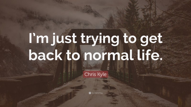 Chris Kyle Quote: “I’m just trying to get back to normal life.”