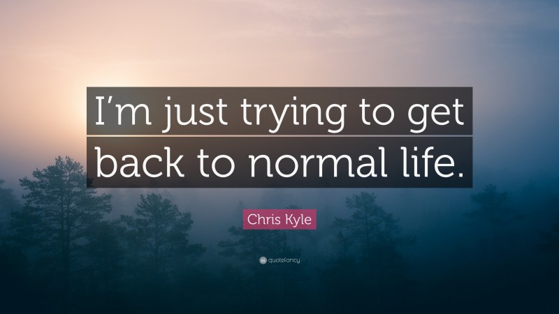 Chris Kyle Quote: “I’m just trying to get back to normal life.”