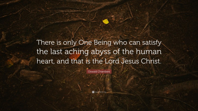 Oswald Chambers Quote: “There is only One Being who can satisfy the last aching abyss of the human heart, and that is the Lord Jesus Christ.”