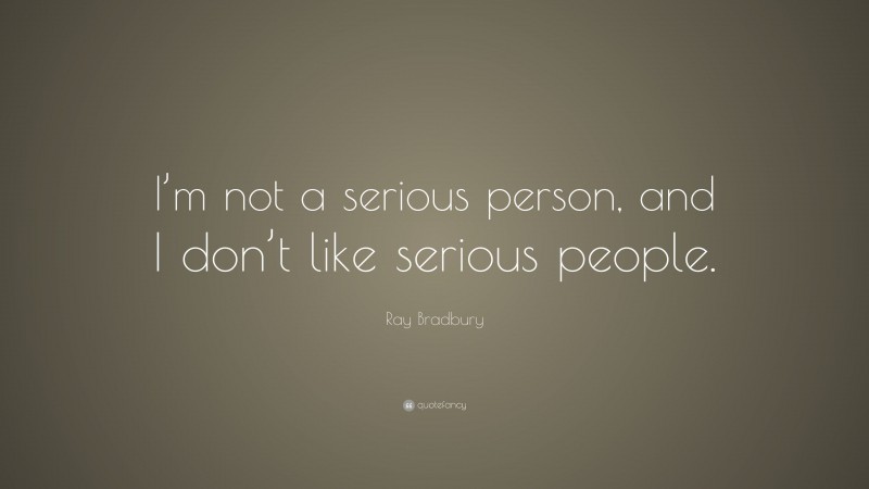 Ray Bradbury Quote: “I’m not a serious person, and I don’t like serious people.”