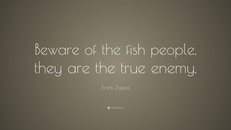 Frank Zappa Quote: “Beware of the fish people, they are the true enemy.”