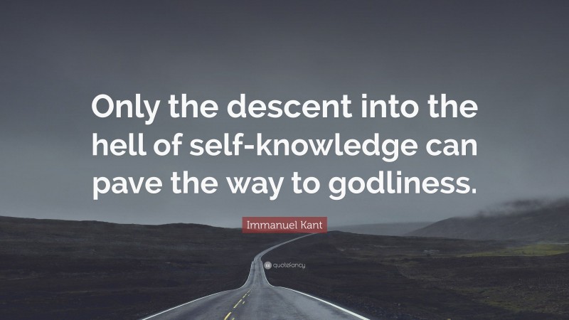 Immanuel Kant Quote: “Only the descent into the hell of self-knowledge can pave the way to godliness.”