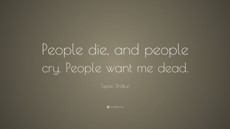 Tupac Shakur Quote: “People die, and people cry. People want me dead.”