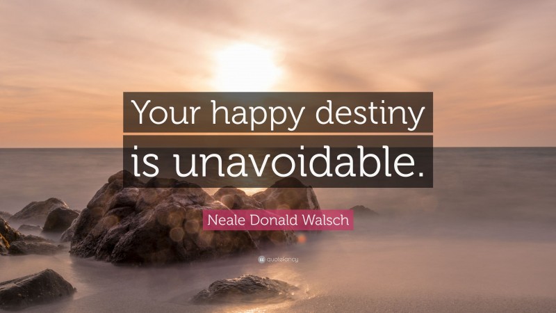 Neale Donald Walsch Quote: “Your happy destiny is unavoidable.”