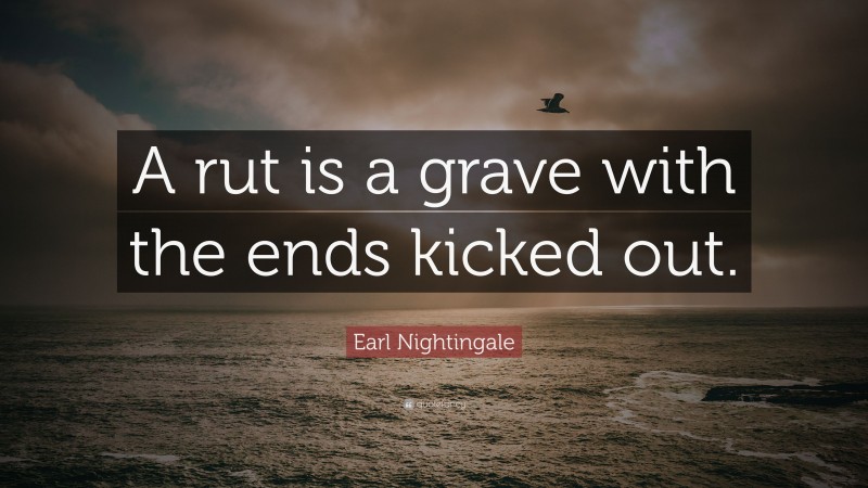 Earl Nightingale Quote: “A rut is a grave with the ends kicked out.”