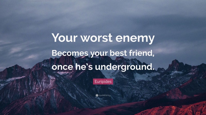 Euripides Quote: “Your worst enemy Becomes your best friend, once he’s underground.”