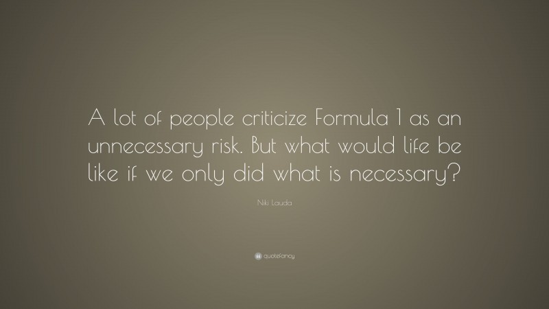 Niki Lauda Quote: “A lot of people criticize Formula 1 as an unnecessary risk. But what would life be like if we only did what is necessary?”