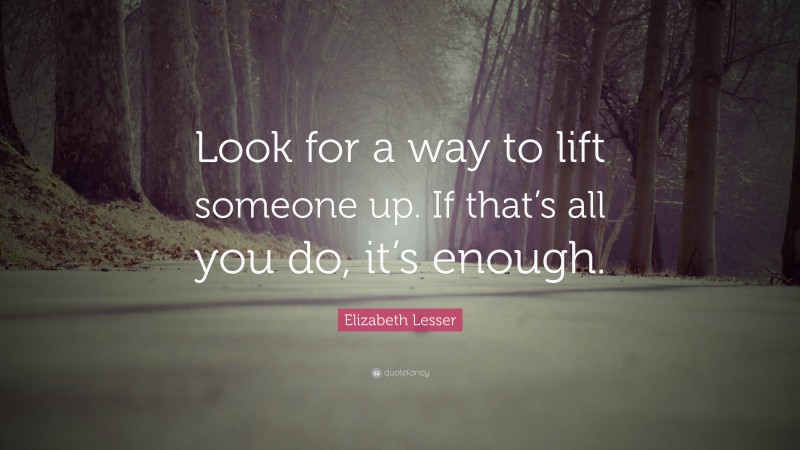 Elizabeth Lesser Quote: “Look for a way to lift someone up. If that’s all you do, it’s enough.”
