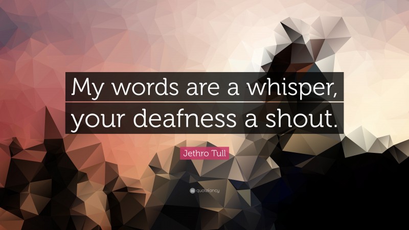 Jethro Tull Quote: “My words are a whisper, your deafness a shout.”