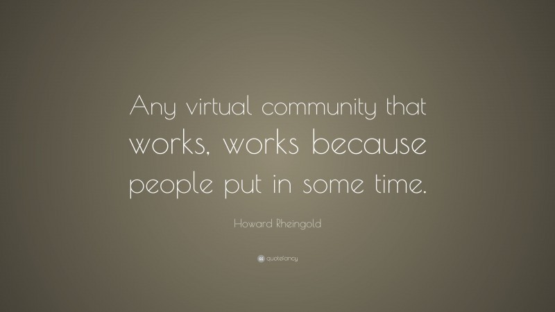 Howard Rheingold Quote: “Any virtual community that works, works because people put in some time.”
