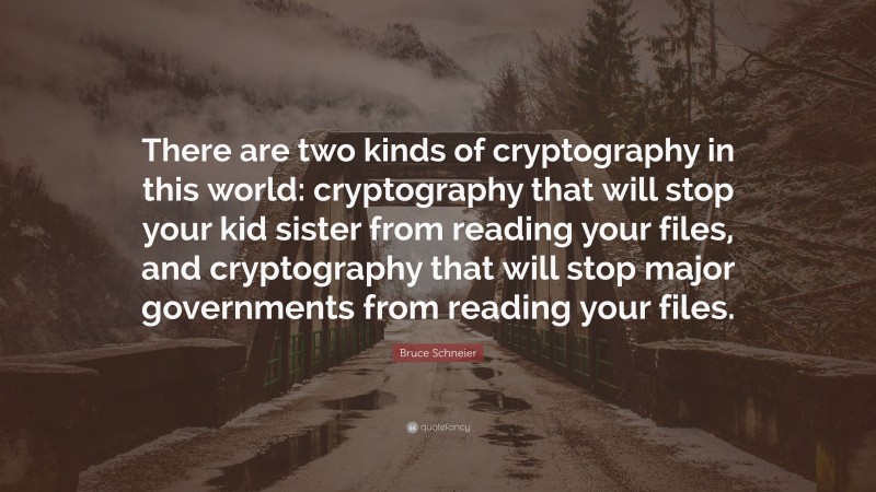 Bruce Schneier Quote: “There are two kinds of cryptography in this world: cryptography that will stop your kid sister from reading your files, and cryptography that will stop major governments from reading your files.”