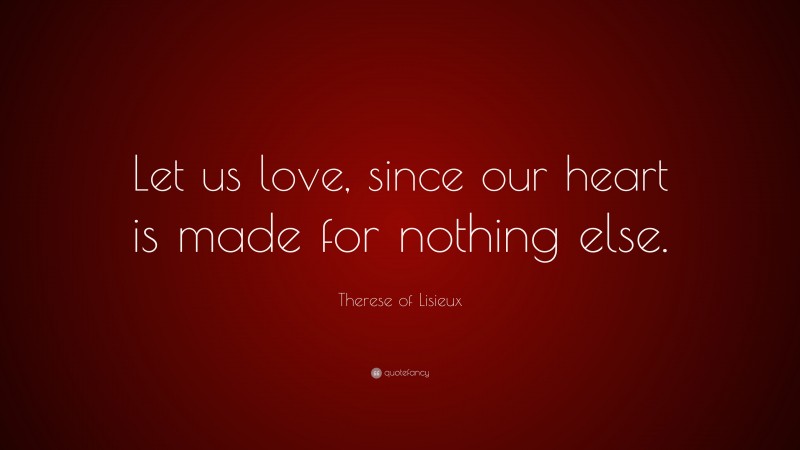Therese of Lisieux Quote: “Let us love, since our heart is made for nothing else.”