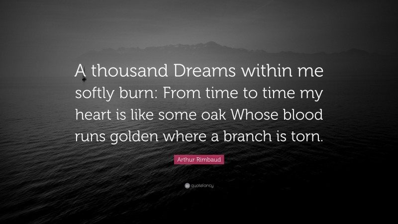 Arthur Rimbaud Quote: “A thousand Dreams within me softly burn: From time to time my heart is like some oak Whose blood runs golden where a branch is torn.”