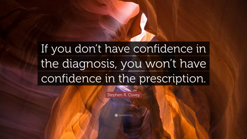 Stephen R. Covey Quote: “If you don’t have confidence in the diagnosis, you won’t have confidence in the prescription.”