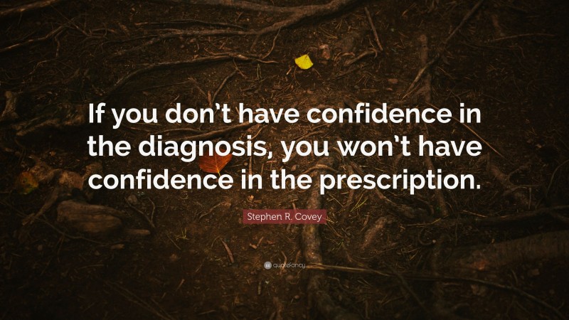 Stephen R. Covey Quote: “If you don’t have confidence in the diagnosis, you won’t have confidence in the prescription.”