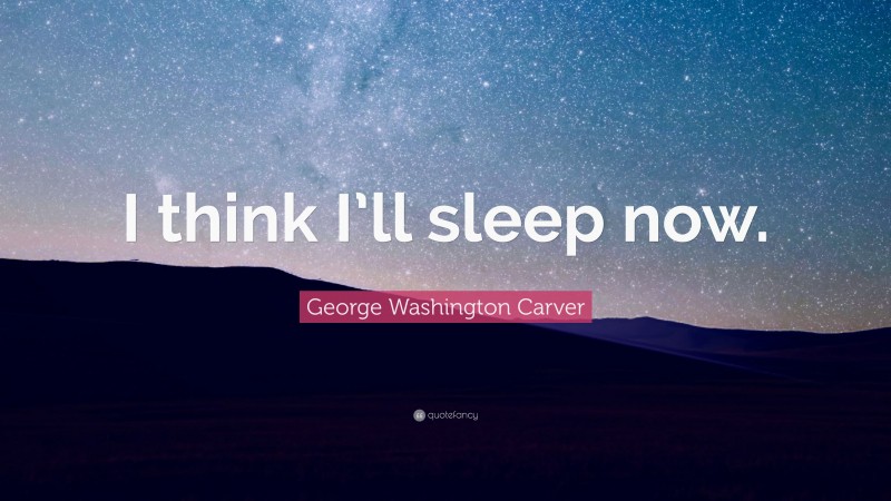 George Washington Carver Quote: “I think I’ll sleep now.”