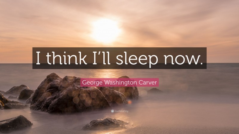 George Washington Carver Quote: “I think I’ll sleep now.”