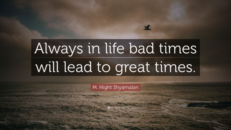 M. Night Shyamalan Quote: “Always in life bad times will lead to great times.”