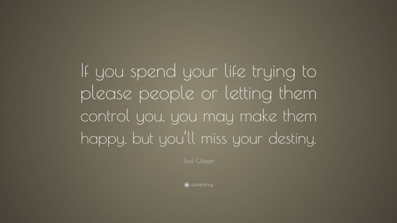 Joel Osteen Quote: “If you spend your life trying to please people or letting them control you, you may make them happy, but you’ll miss your destiny.”