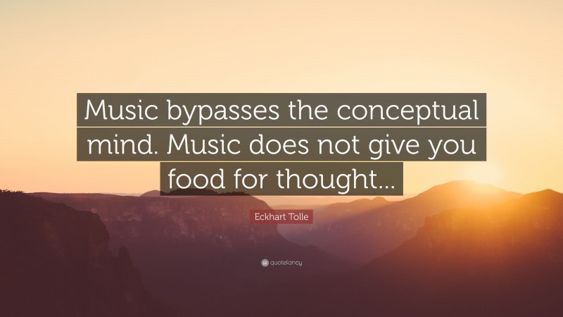 Eckhart Tolle Quote: “Music bypasses the conceptual mind. Music does not give you food for thought...”