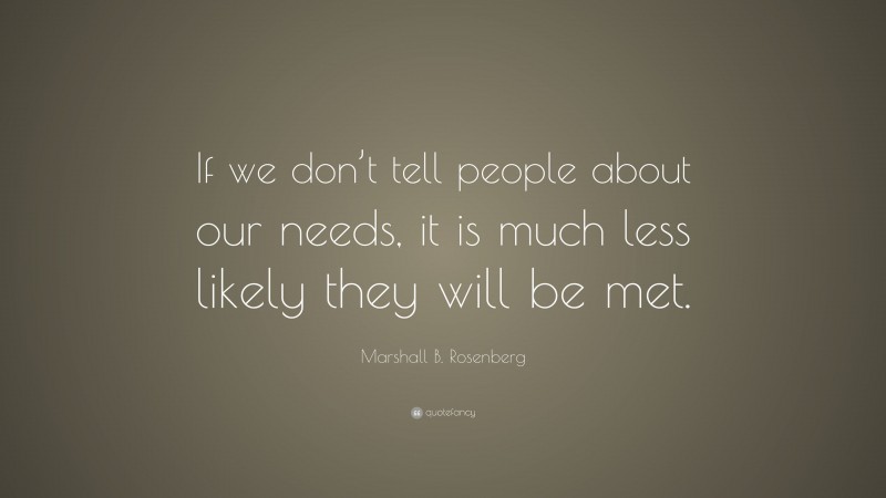 Marshall B. Rosenberg Quote: “If we don’t tell people about our needs, it is much less likely they will be met.”