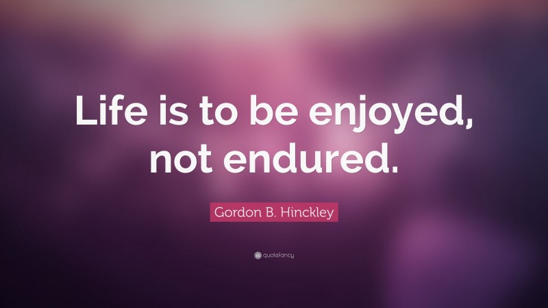 Gordon B. Hinckley Quote: “Life is to be enjoyed, not endured.”