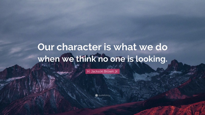 H. Jackson Brown Jr. Quote: “Our character is what we do when we think no one is looking.”