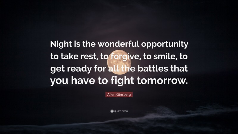 Allen Ginsberg Quote: “Night is the wonderful opportunity to take rest, to forgive, to smile, to get ready for all the battles that you have to fight tomorrow.”