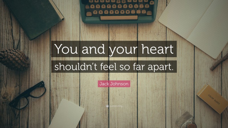 Jack Johnson Quote: “You and your heart shouldn’t feel so far apart.”