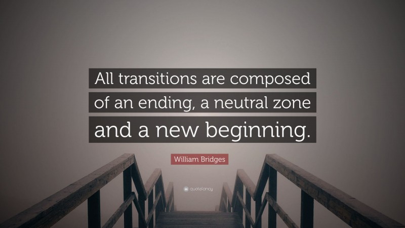 William Bridges Quote: “All transitions are composed of an ending, a neutral zone and a new beginning.”